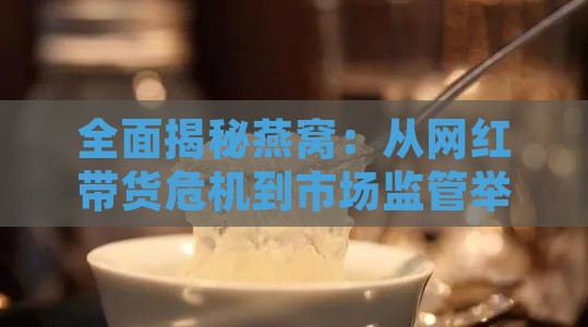 全面揭秘燕窝：从网红带货危机到市场监管举措