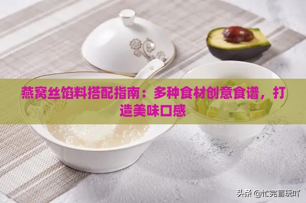 燕窝丝馅料搭配指南：多种食材创意食谱，打造美味口感