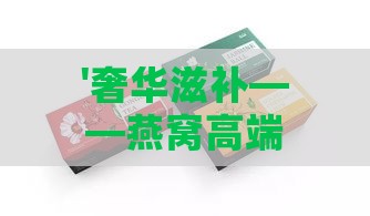 '奢华滋补——燕窝高端定制礼盒包装'