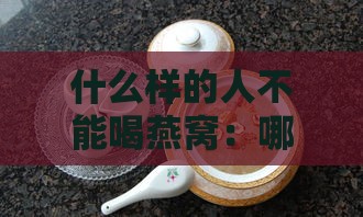 什么样的人不能喝燕窝：哪些人群不宜食用燕窝及其饮品