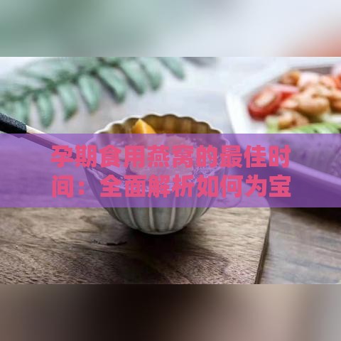 孕期食用燕窝的更佳时间：全面解析如何为宝宝提供更佳营养支持