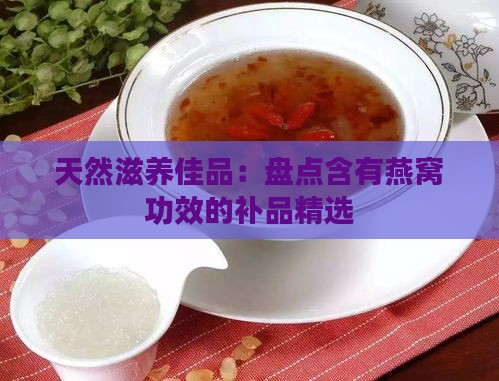 天然滋养佳品：盘点含有燕窝功效的补品精选