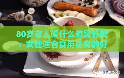 80岁老人喝什么燕窝好呢：女性适合食用燕窝的好处与推荐款式