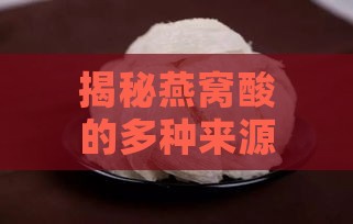 揭秘燕窝酸的多种来源：从燕窝到日常食物的全面梳理