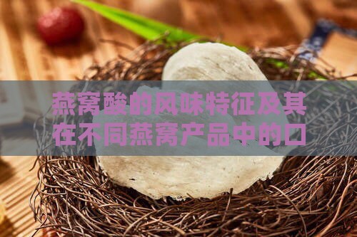 燕窝酸的风味特征及其在不同燕窝产品中的口感体验解析