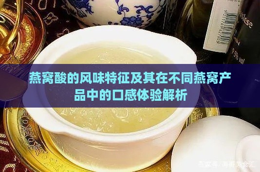 燕窝酸的风味特征及其在不同燕窝产品中的口感体验解析