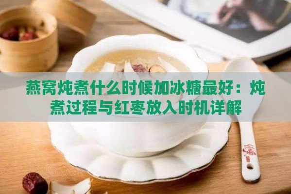 燕窝炖煮什么时候加冰糖更好：炖煮过程与红枣放入时机详解