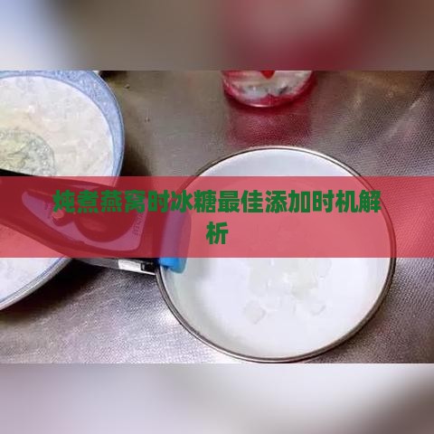 炖煮燕窝时冰糖更佳添加时机解析