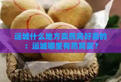 运城什么地方卖燕窝好卖的：运城哪里有燕窝买？