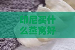 印尼买什么燕窝好呢推荐：印尼燕窝与品质选购指南及食用建议