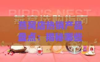 燕窝店热销产品盘点：揭秘哪些燕窝制品更受欢迎及消费者选购指南