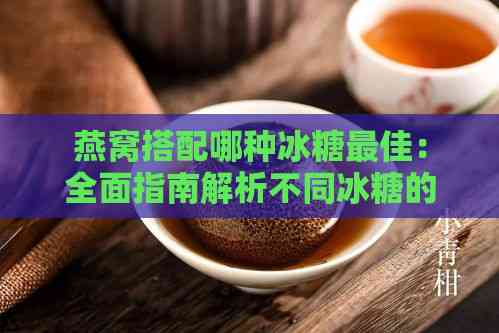 燕窝搭配哪种冰糖更佳：全面指南解析不同冰糖的选择与使用方法