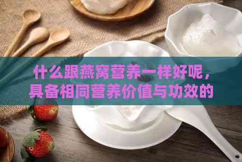 什么跟燕窝营养一样好呢，具备相同营养价值与功效的食材有哪些？