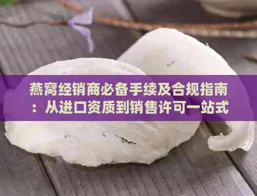 燕窝经销商必备手续及合规指南：从进口资质到销售许可一站式解读