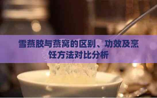 雪燕胶与燕窝的区别、功效及烹饪方法对比分析