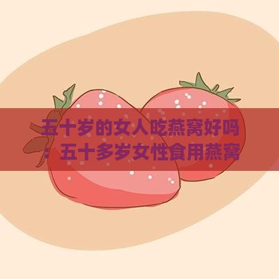 五十岁的女人吃燕窝好吗：五十多岁女性食用燕窝的好处