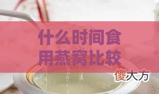 什么时间食用燕窝比较好一点：更佳食用时刻解析