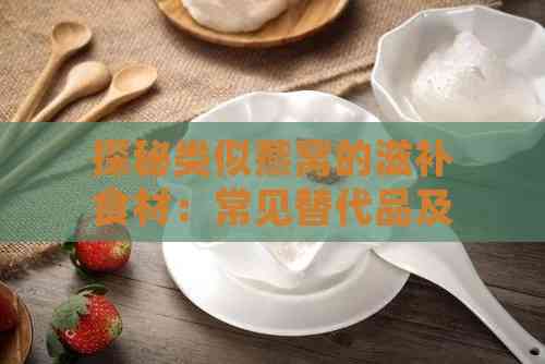 探秘类似燕窝的滋补食材：常见替代品及其功效与选购指南