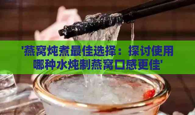 '燕窝炖煮更佳选择：探讨使用哪种水炖制燕窝口感更佳'