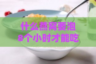 什么燕窝要泡8个小时才能吃，用什么容器和水泡？