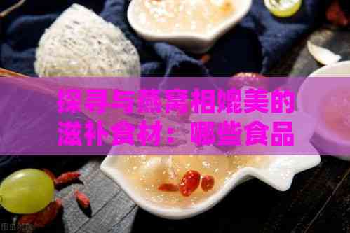 探寻与燕窝相媲美的滋补食材：哪些食品具备类似功效