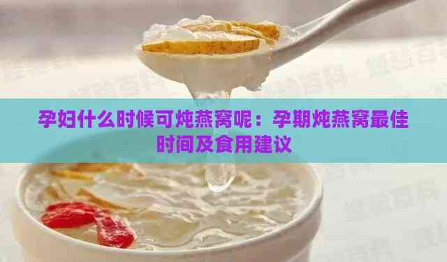 孕妇什么时候可炖燕窝呢：孕期炖燕窝更佳时间及食用建议