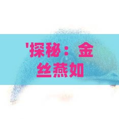 '探秘：金丝燕如何筑造珍贵的燕窝——揭秘世界特有燕子的神奇之作'