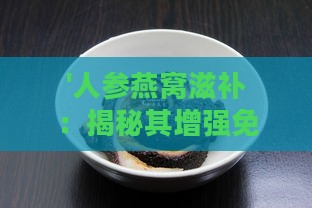 '人参燕窝滋补：揭秘其增强免疫力与养颜美容的双重功效'