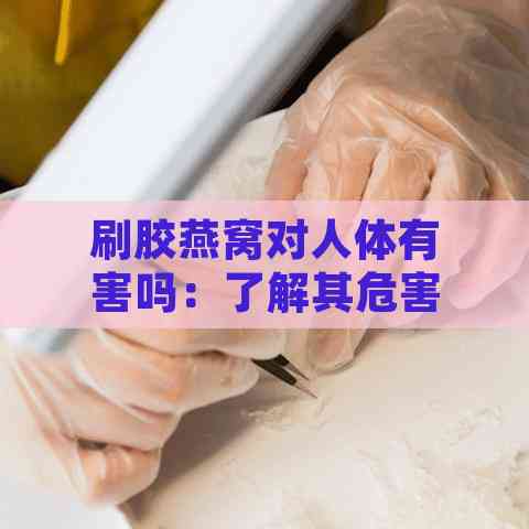 刷胶燕窝对人体有害吗：了解其危害、识别刷胶燕窝和处理方法