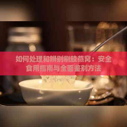 如何处理和辨别刷胶燕窝：安全食用指南与全面鉴别方法