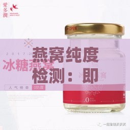 燕窝纯度检测：即食燕窝高纯度标准解析