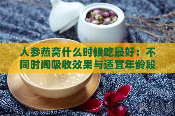 人参燕窝什么时候吃更好：不同时间吸收效果与适宜年龄段解析