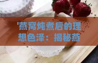 '燕窝炖煮后的理想色泽：揭秘燕窝烹饪后的颜色变化'