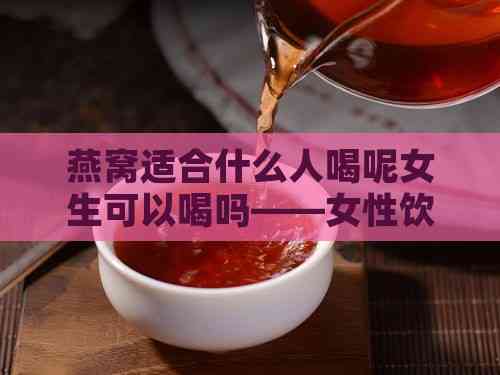 燕窝适合什么人喝呢女生可以喝吗——女性饮用燕窝的适宜人群分析