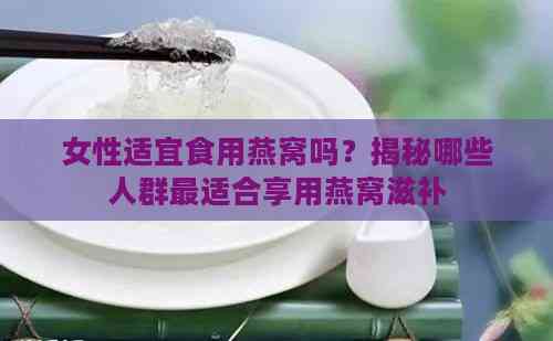 女性适宜食用燕窝吗？揭秘哪些人群最适合享用燕窝滋补