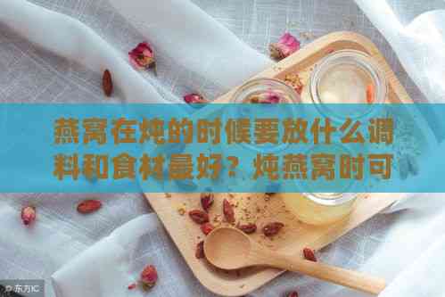 燕窝在炖的时候要放什么调料和食材更好？炖燕窝时可添加哪些材料？