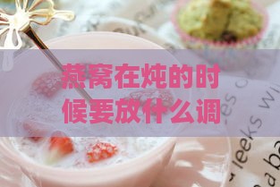 燕窝在炖的时候要放什么调料和食材更好？炖燕窝时可添加哪些材料？