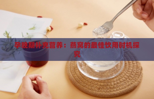 孕晚期补充营养：燕窝的更佳饮用时机探究