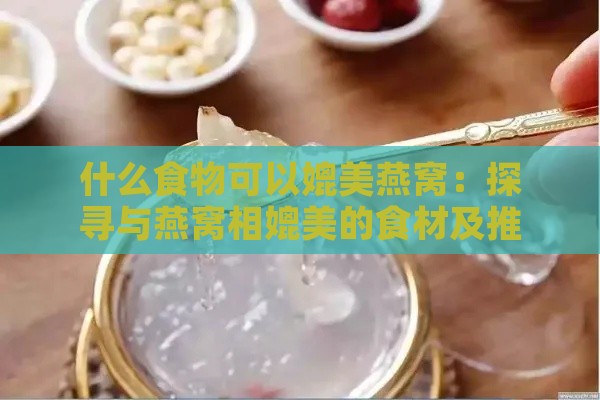 什么食物可以媲美燕窝：探寻与燕窝相媲美的食材及推荐