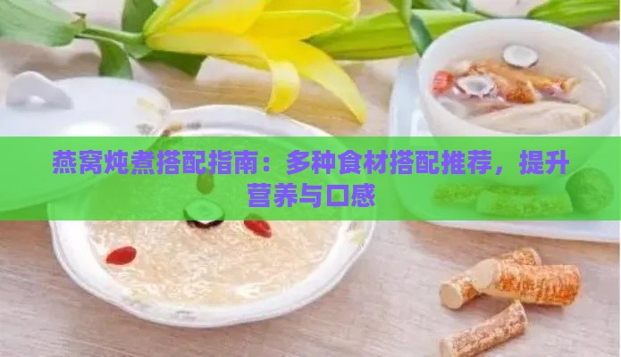 燕窝炖煮搭配指南：多种食材搭配推荐，提升营养与口感