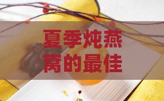 夏季炖燕窝的更佳配料推荐与搭配指南