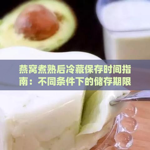 燕窝煮熟后冷藏保存时间指南：不同条件下的储存期限与保鲜技巧