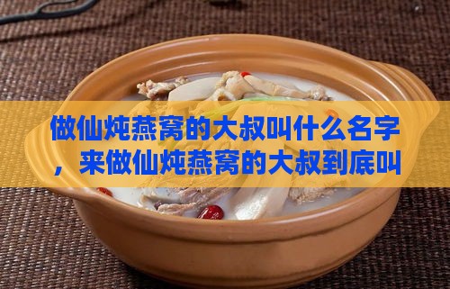 做仙炖燕窝的大叔叫什么名字，来做仙炖燕窝的大叔到底叫什么呢？