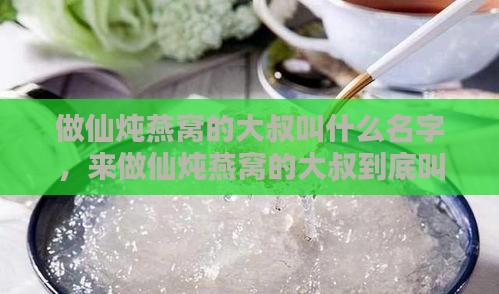 做仙炖燕窝的大叔叫什么名字，来做仙炖燕窝的大叔到底叫什么呢？