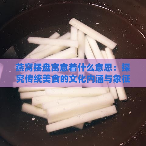 燕窝摆盘寓意着什么意思：探究传统美食的文化内涵与象征意义