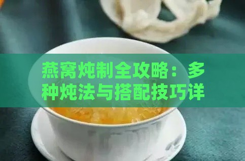 燕窝炖制全攻略：多种炖法与搭配技巧详解