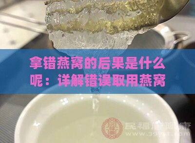 拿错燕窝的后果是什么呢：详解错误取用燕窝可能带来的影响