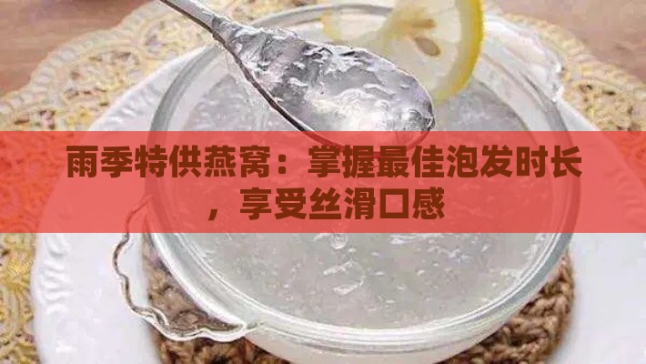 雨季特供燕窝：掌握更佳泡发时长，享受丝滑口感