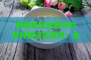 揭秘燕窝丝糖水的多种做法与命名：全方位了解传统燕窝甜品