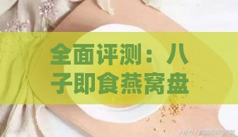 全面评测：八子即食燕窝盘点，哪款更适合缓解咳嗽及提升宝宝体质？